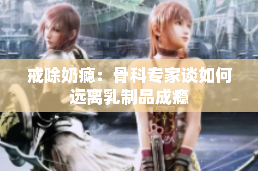 戒除奶癮：骨科專家談如何遠離乳制品成癮