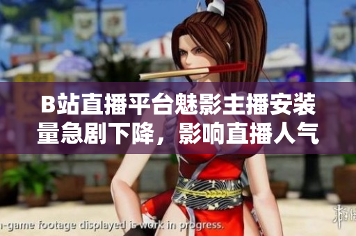 B站直播平臺魅影主播安裝量急劇下降，影響直播人氣