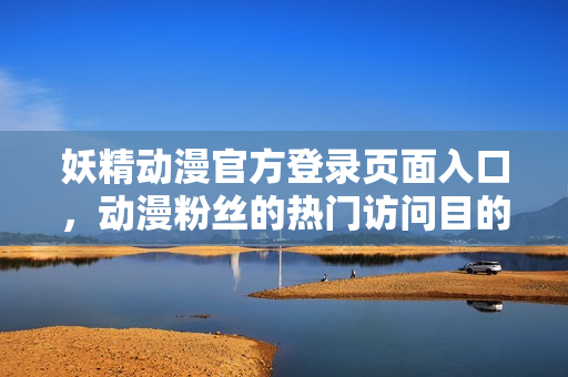 妖精動(dòng)漫官方登錄頁(yè)面入口，動(dòng)漫粉絲的熱門訪問(wèn)目的地