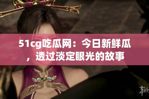51cg吃瓜網(wǎng)：今日新鮮瓜，透過(guò)淡定眼光的故事