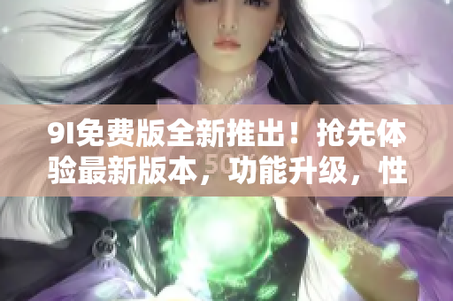 9I免費版全新推出！搶先體驗最新版本，功能升級，性能提升！