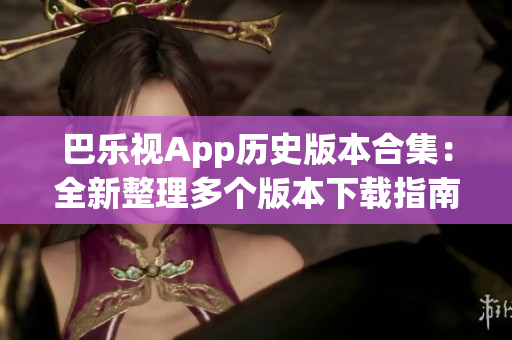 巴樂視App歷史版本合集：全新整理多個(gè)版本下載指南