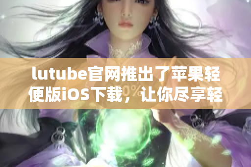 lutube官網(wǎng)推出了蘋(píng)果輕便版iOS下載，讓你盡享輕松精彩影音空間