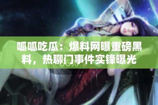呱呱吃瓜：爆料網(wǎng)曝重磅黑料，熱聊門(mén)事件實(shí)鋒曝光