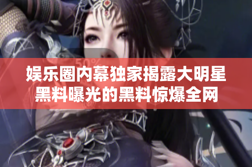 娛樂(lè)圈內(nèi)幕獨(dú)家揭露大明星黑料曝光的黑料驚爆全網(wǎng)