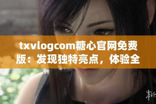 txvlogcom糖心官網(wǎng)免費(fèi)版：發(fā)現(xiàn)獨(dú)特亮點(diǎn)，體驗(yàn)全新魅力