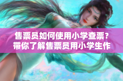 售票員如何使用小學查票？帶你了解售票員用小學生作為“武器”查票的奇妙方法