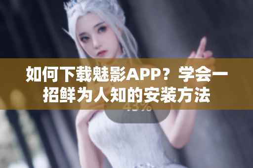 如何下載魅影APP？學(xué)會一招鮮為人知的安裝方法