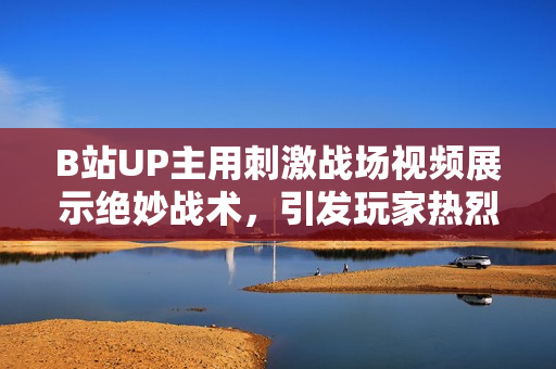 B站UP主用刺激戰(zhàn)場(chǎng)視頻展示絕妙戰(zhàn)術(shù)，引發(fā)玩家熱烈討論