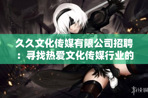 久久文化傳媒有限公司招聘：尋找熱愛(ài)文化傳媒行業(yè)的新伙伴，期待與您攜手共創(chuàng)輝煌!