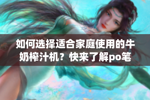 如何選擇適合家庭使用的牛奶榨汁機？快來了解po筆趣閣推薦的牛奶榨汁機品牌吧