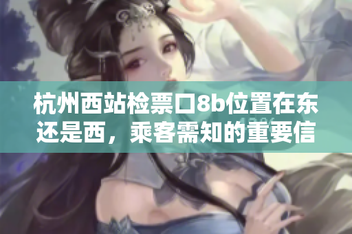 杭州西站檢票口8b位置在東還是西，乘客需知的重要信息
