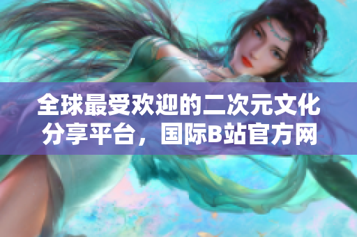 全球最受歡迎的二次元文化分享平臺，國際B站官方網(wǎng)站震撼推出!