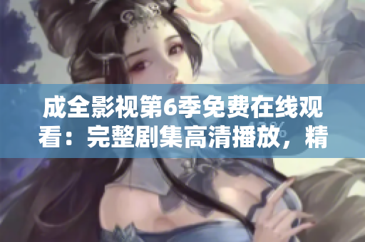成全影視第6季免費(fèi)在線觀看：完整劇集高清播放，精彩內(nèi)容盡在成全影視平臺(tái)