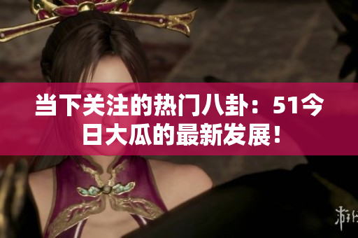 當下關注的熱門八卦：51今日大瓜的最新發(fā)展！