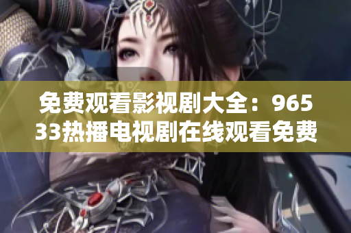 免費(fèi)觀看影視劇大全：96533熱播電視劇在線觀看免費(fèi)，精彩內(nèi)容盡在其中