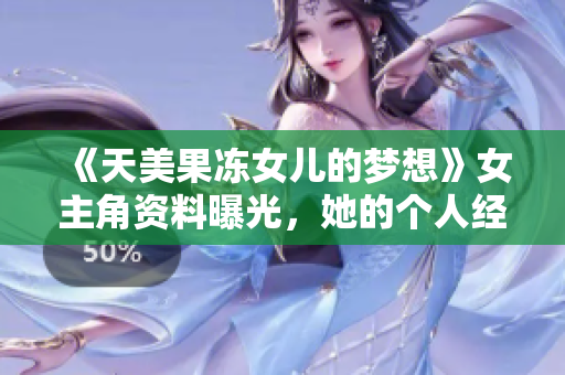 《天美果凍女兒的夢想》女主角資料曝光，她的個人經(jīng)歷和演技實力展現(xiàn)魅力