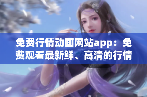 免費(fèi)行情動(dòng)畫網(wǎng)站app：免費(fèi)觀看最新鮮、高清的行情動(dòng)畫，隨時(shí)隨地盡情暢享