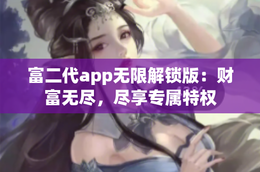 富二代app無(wú)限解鎖版：財(cái)富無(wú)盡，盡享專屬特權(quán)