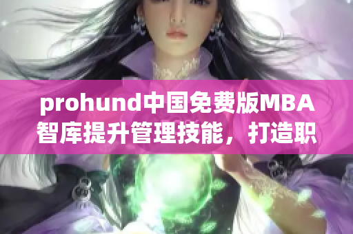prohund中國免費版MBA智庫提升管理技能，打造職業(yè)精英