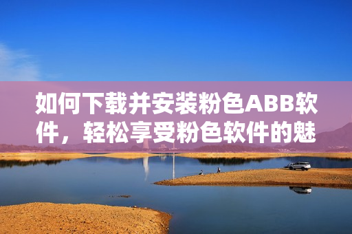 如何下載并安裝粉色ABB軟件，輕松享受粉色軟件的魅力