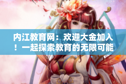 內(nèi)江教育網(wǎng)：歡迎大金加入！一起探索教育的無限可能