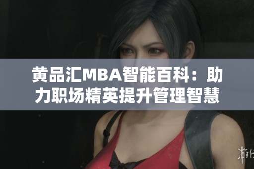 黃品匯MBA智能百科：助力職場(chǎng)精英提升管理智慧
