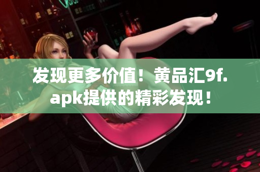 發(fā)現(xiàn)更多價(jià)值！黃品匯9f.apk提供的精彩發(fā)現(xiàn)！