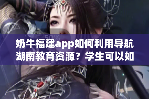 奶牛福建app如何利用導(dǎo)航湖南教育資源？學(xué)生可以如何有效使用？