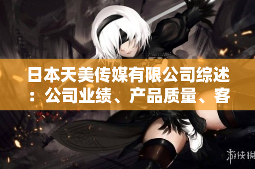 日本天美傳媒有限公司綜述：公司業(yè)績、產(chǎn)品質(zhì)量、客戶口碑、市場表現(xiàn)一覽