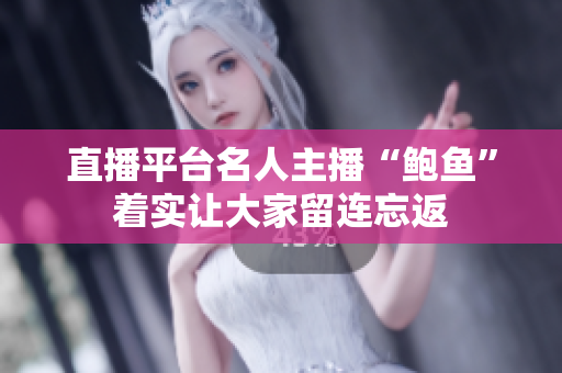 直播平臺(tái)名人主播“鮑魚(yú)”著實(shí)讓大家留連忘返