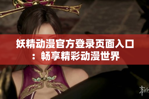 妖精動(dòng)漫官方登錄頁(yè)面入口：暢享精彩動(dòng)漫世界