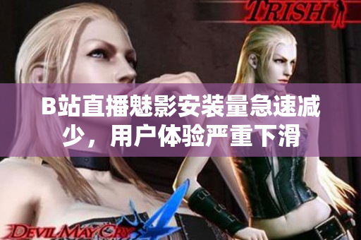 B站直播魅影安裝量急速減少，用戶體驗嚴(yán)重下滑
