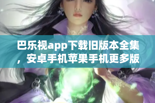 巴樂視app下載舊版本全集，安卓手機(jī)蘋果手機(jī)更多版本供您選擇
