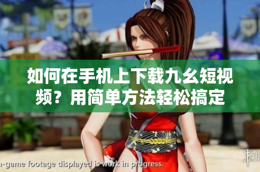 如何在手機(jī)上下載九幺短視頻？用簡(jiǎn)單方法輕松搞定