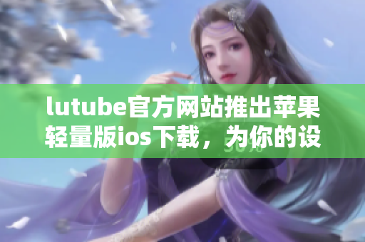 lutube官方網(wǎng)站推出蘋(píng)果輕量版ios下載，為你的設(shè)備提供更輕便的觀看體驗(yàn)