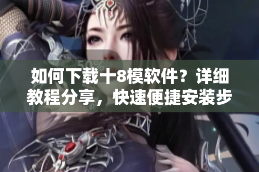 如何下載十8模軟件？詳細(xì)教程分享，快速便捷安裝步驟大揭秘