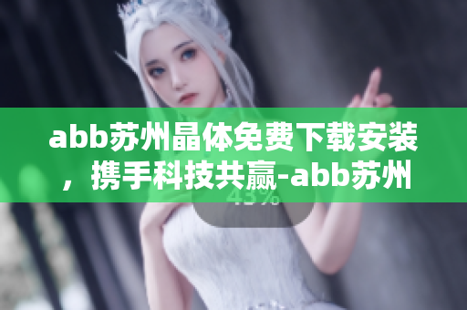 abb蘇州晶體免費(fèi)下載安裝，攜手科技共贏-abb蘇州晶體軟件下載安裝指南