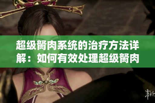 超級(jí)胬肉系統(tǒng)的治療方法詳解：如何有效處理超級(jí)胬肉？