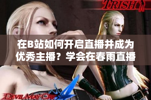 在B站如何開(kāi)啟直播并成為優(yōu)秀主播？學(xué)會(huì)在春雨直播間展現(xiàn)魅力