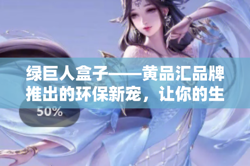 綠巨人盒子——黃品匯品牌推出的環(huán)保新寵，讓你的生活更綠色