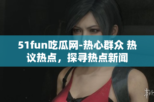 51fun吃瓜網(wǎng)-熱心群眾 熱議熱點(diǎn)，探尋熱點(diǎn)新聞