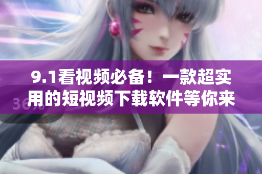9.1看視頻必備！一款超實用的短視頻下載軟件等你來使用