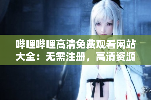 嗶哩嗶哩高清免費(fèi)觀看網(wǎng)站大全：無需注冊，高清資源齊全