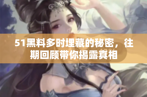 51黑料多時埋藏的秘密，往期回顧帶你揭露真相