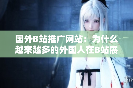 國外B站推廣網(wǎng)站：為什么越來越多的外國人在B站展示自己的魅力？