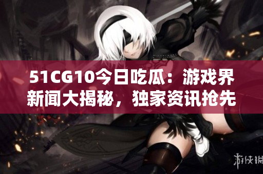 51CG10今日吃瓜：游戲界新聞大揭秘，獨(dú)家資訊搶先看
