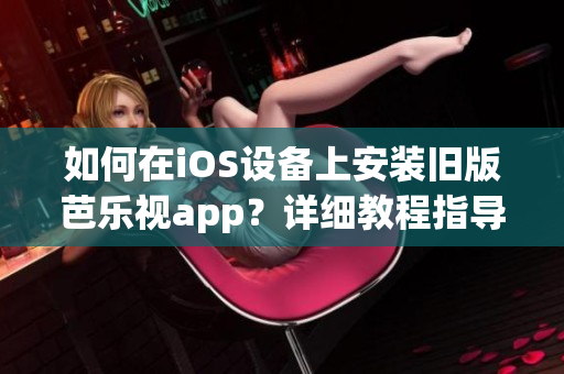 如何在iOS設(shè)備上安裝舊版芭樂視app？詳細(xì)教程指導(dǎo)，讓您輕松暢享經(jīng)典版芭樂視app。