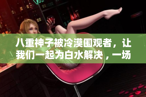 八重神子被冷漠圍觀者，讓我們一起為白水解決 , 一場(chǎng)美麗的相逢