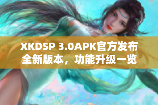 XKDSP 3.0APK官方發(fā)布全新版本，功能升級(jí)一覽